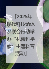 2025年现代科技馆体系联合行动举办“礼赞科学家”主题科普活动